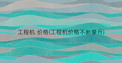 工程机 价格(工程机价格不断攀升)